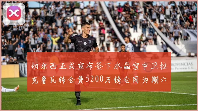 切尔西正式宣布签下水晶宫中卫拉克鲁瓦转会费5200万镑合同为期六年