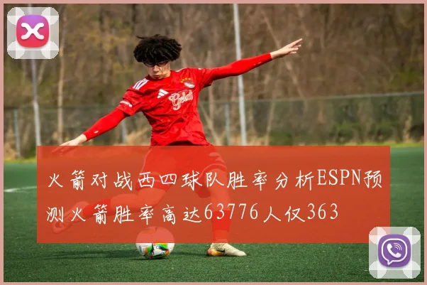 火箭对战西四球队胜率分析ESPN预测火箭胜率高达63776人仅363