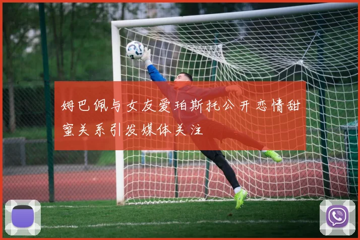 姆巴佩与女友爱珀斯托公开恋情甜蜜关系引发媒体关注