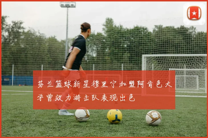 芬兰篮球新星穆里宁加盟阿肯色大学曾效力游击队表现出色