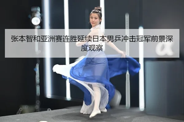 张本智和亚洲赛连胜延续日本男乒冲击冠军前景深度观察